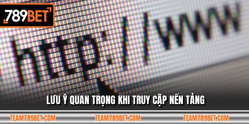 Lưu ý quan trọng khi truy cập nền tảng